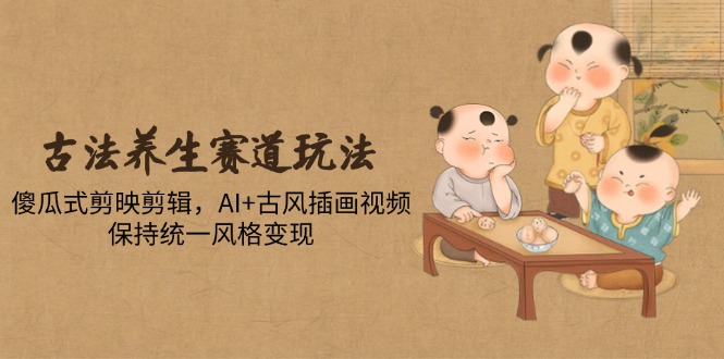 古法养生赛道玩法，傻瓜式剪映剪辑，AI+古风插画视频，保持统一风格变现