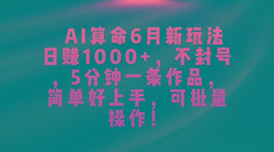 AI算命6月新玩法，日赚1000+，不封号，5分钟一条作品，简单好上手，可...