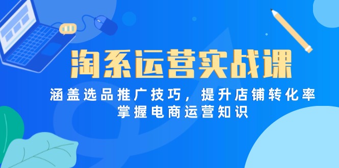淘系运营实战课，涵盖选品推广技巧，提升店铺转化率，掌握电商运营知识