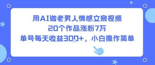 用AI做老男人情感文案视频，20个作品涨粉7W，单号每天收益3张+，小白操作简单