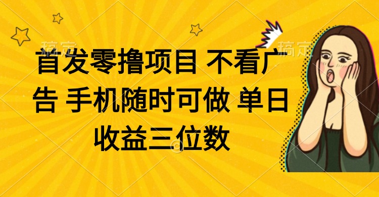 零撸项目 不看广告 手机随时可做 单日收益三位数