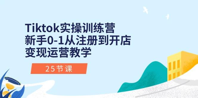 Tiktok实操训练营：新手0-1从注册到开店变现运营教学(25节课