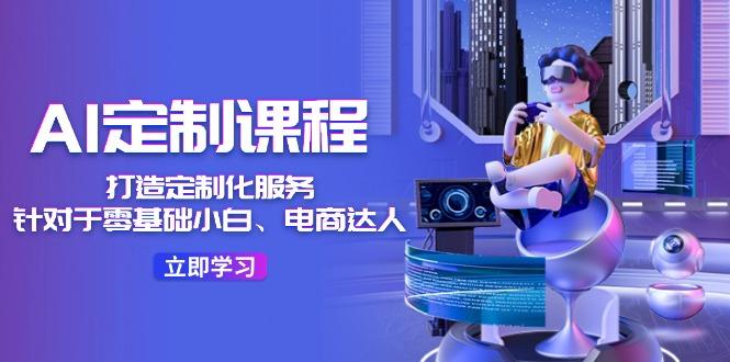 AI-定制课程，打造 定制化服务(针对于零基础小白、电商达人