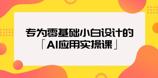 (9578期)专为零基础小白设计的「AI应用实操课」18节视频课