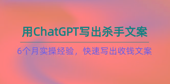 如何用ChatGPT-写出杀手文案，6个月实战经验，快速写出收钱文案(8节课