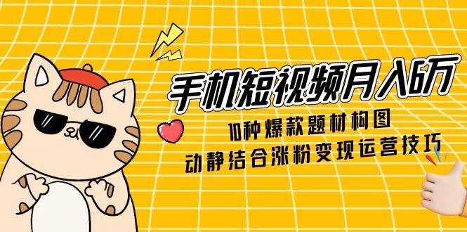 手机短视频月入6万，10种爆款题材构图，动静结合涨粉变现运营技巧