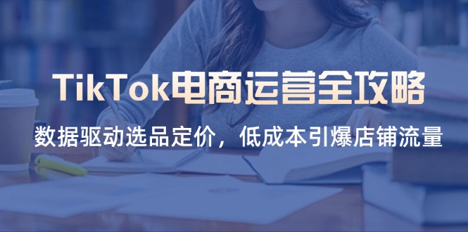 TikTok电商运营全攻略，数据驱动选品定价，低成本引爆店铺流量