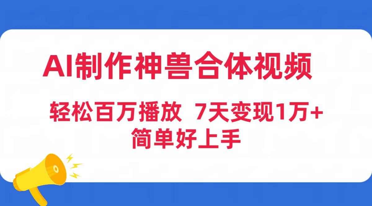 (9600期)AI制作神兽合体视频，轻松百万播放，七天变现1万+简单好上手(工具+素材)