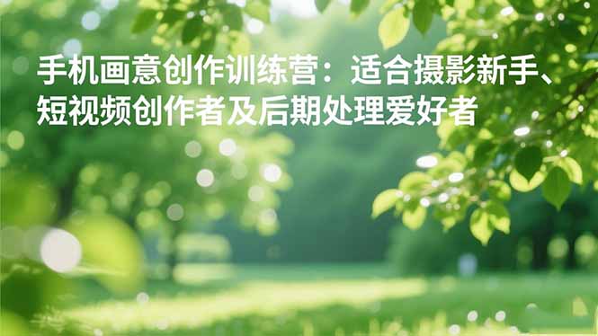 手机摄影之画意创作训练营：适合摄影新手、短视频创作者及后期处理爱好者