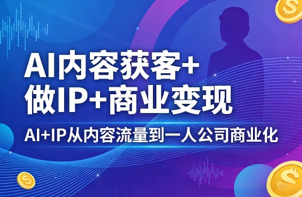 AI内容获客+做IP+商业变现，AI+IP从内容流量到一人公司商业化