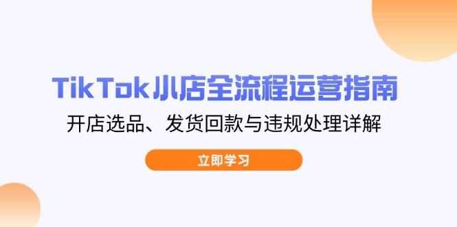 TikTok小店全流程运营指南，开店选品、发货回款与违规处理详解