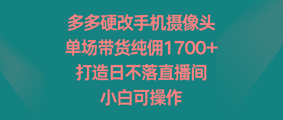多多硬改手机摄像头，单场带货纯佣1700+，打造日不落直播间，小白可操作