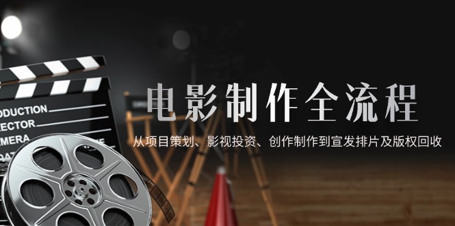 电影制作全流程，从项目策划、影视投资、创作制作到宣发排片及版权回收