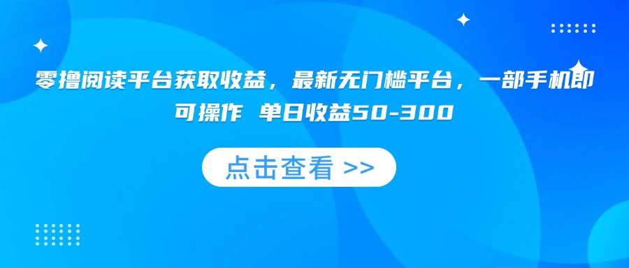 零撸阅读平台获取收益，最新无门槛平台，一部手机即可操作 单日收益50-300