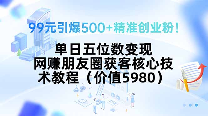 99元引爆500+精准创业粉！单日五位数变现，网赚朋友圈获客核心技术教程...