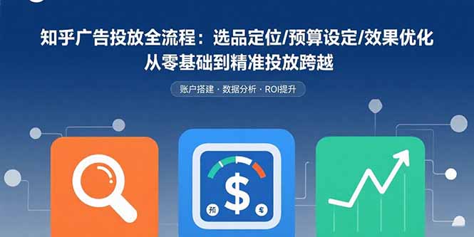 知乎广告投放全流程：选品定位/预算设定/效果优化 从零基础到精准投放跨越