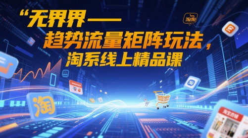 无界-趋势流量矩阵玩法，淘系线上精品课
