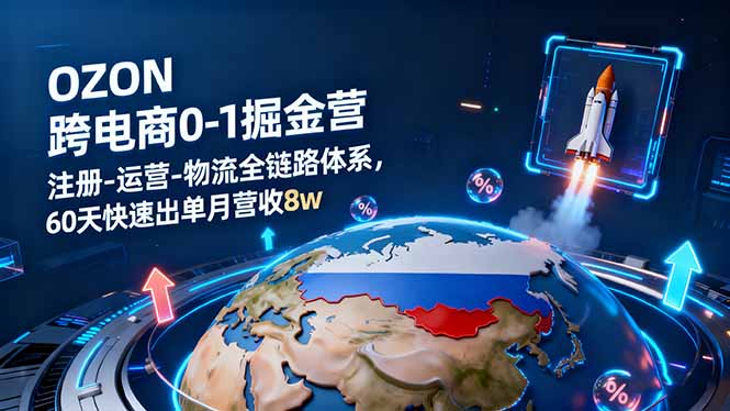 OZON跨境电商0-1掘金营：注册-运营-物流全链路体系，60天快速出单月营收8w