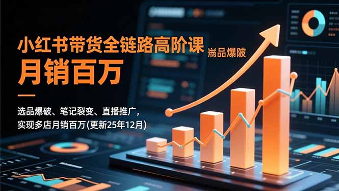 小红书带货全链路高阶课，选品爆破、笔记裂变、直播推广，实现多店月销百万(更新25年12月