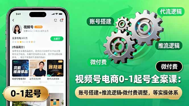 视频号电商0-1起号全案课：账号搭建+推流逻辑+微付费调整，等实操体系