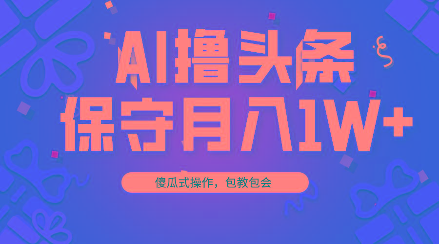 AI撸头条3天必起号，傻瓜操作3分钟1条，复制粘贴月入1W+。